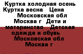 Куртка холодная осень.Куртка весна › Цена ­ 1 400 - Московская обл., Москва г. Дети и материнство » Детская одежда и обувь   . Московская обл.,Москва г.